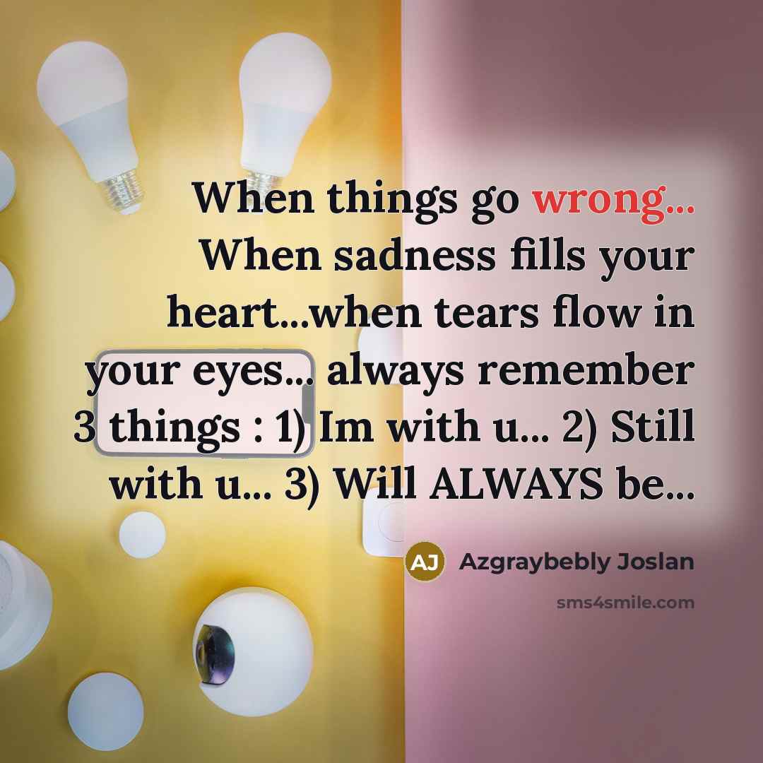 “When things go wrong... When sadness fills your heart...when tears flow in your eyes... always remember 3 things : 1) Im with u... 2) Still with u... 3) Will ALWAYS be...” quote by Azgraybebly Joslan