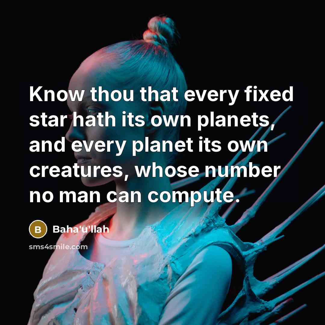 “Know thou that every fixed star hath its own planets, and every planet its own creatures, whose number no man can compute.” quote by Bahá'u'lláh