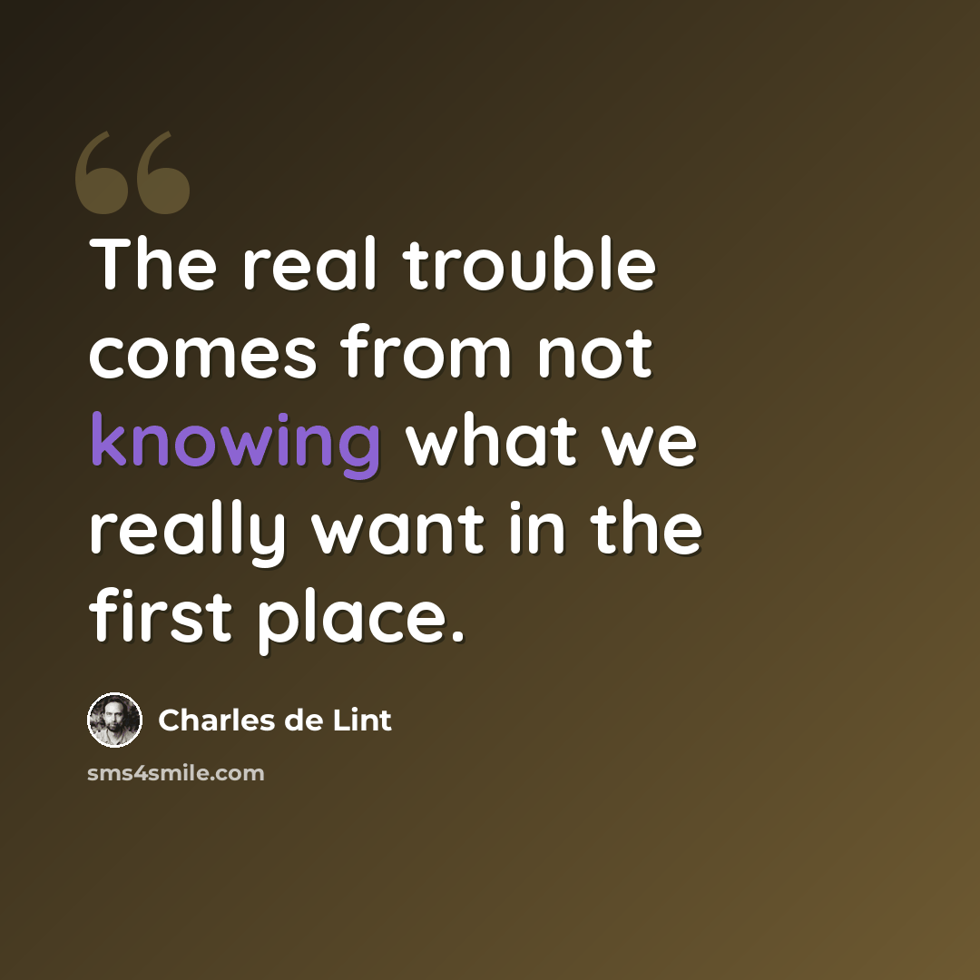 “The real trouble comes from not knowing what we really want in the first place.” quote by Charles de Lint