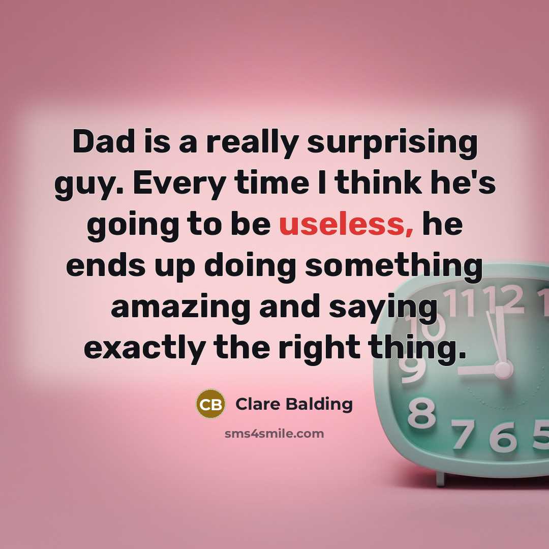 “Dad is a really surprising guy. Every time I think he's going to be useless, he ends up doing something amazing and saying exactly the right thing.” quote by Clare Balding