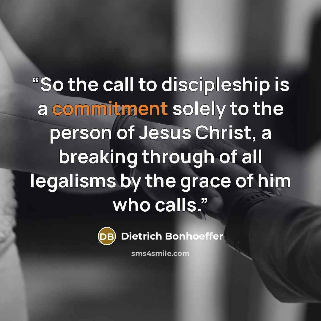 “So the call to discipleship is a commitment solely to the person of Jesus Christ, a breaking through of all legalisms by the grace of him who calls.” quote by Dietrich Bonhoeffer