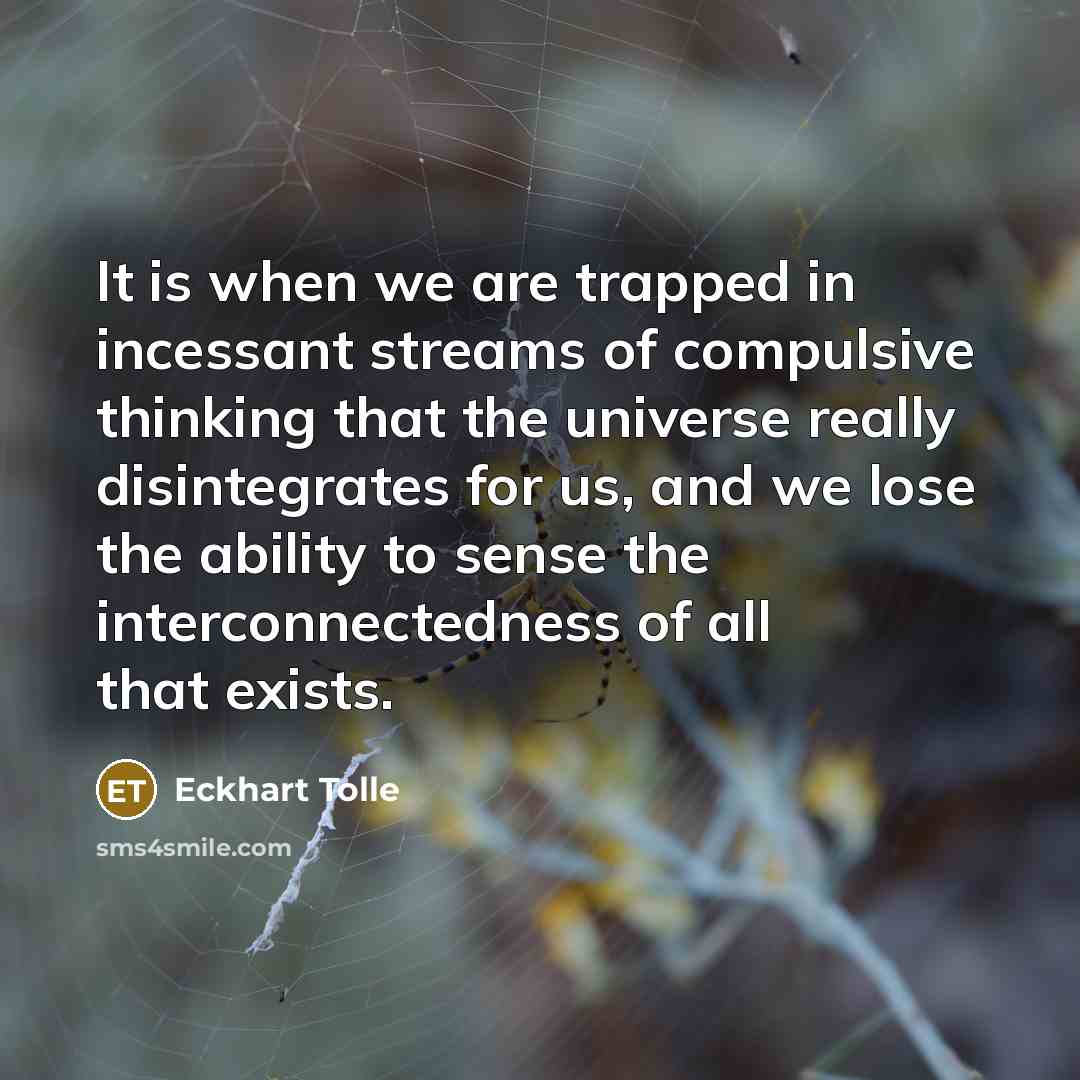 “It is when we are trapped in incessant streams of compulsive thinking that the universe really disintegrates for us, and we lose the ability to sense the interconnectedness of all that exists.” quote by Eckhart Tolle