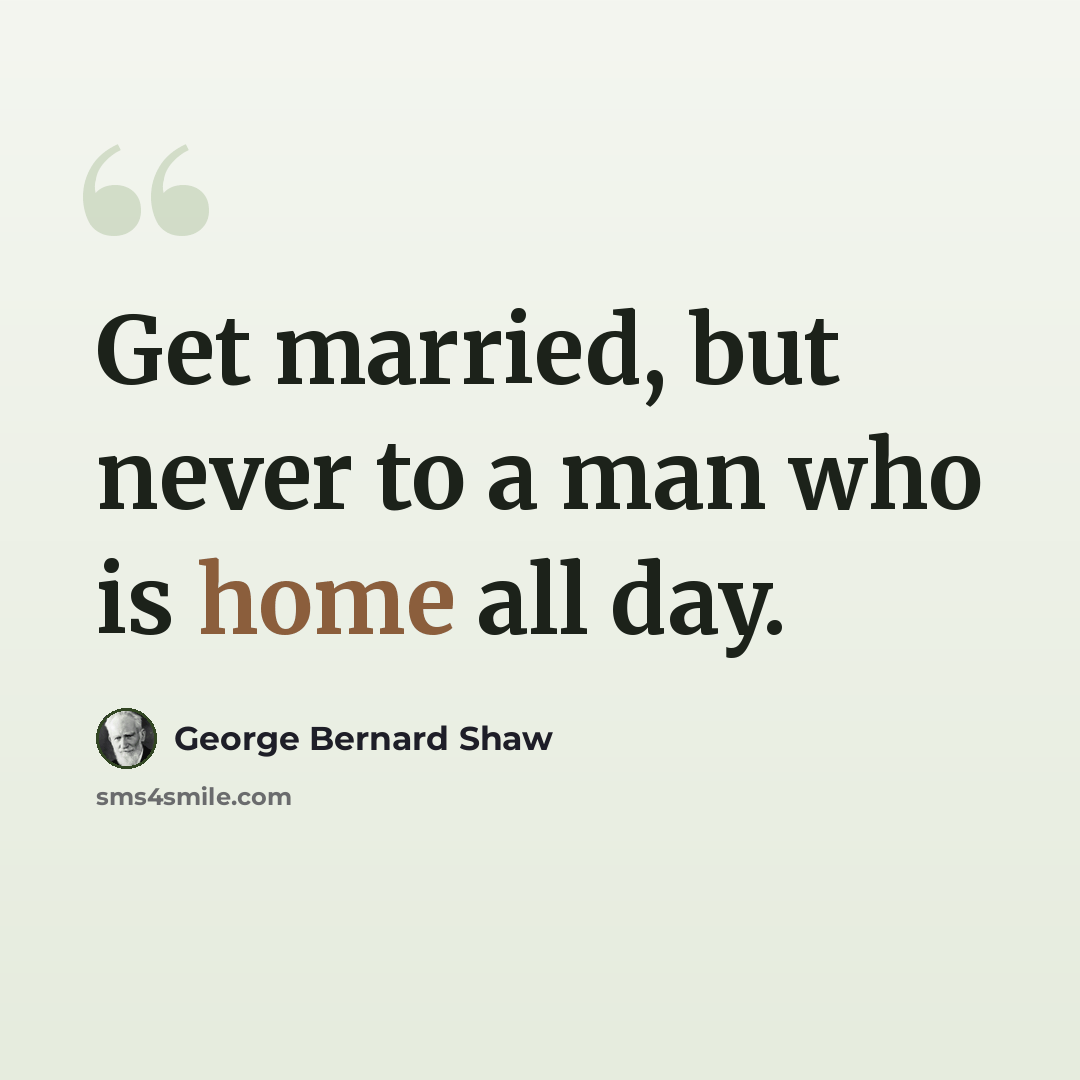 “Get married, but never to a man who is home all day.” quote by George Bernard Shaw