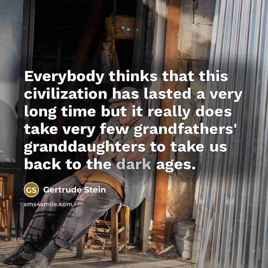 “Everybody thinks that this civilization has lasted a very long time but it really does take very few grandfathers' granddaughters to take us back to the dark ages.” quote by Gertrude Stein