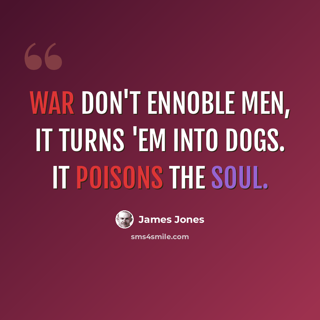 “War don't ennoble men, it turns 'em into dogs. It poisons the soul.” quote by James Jones