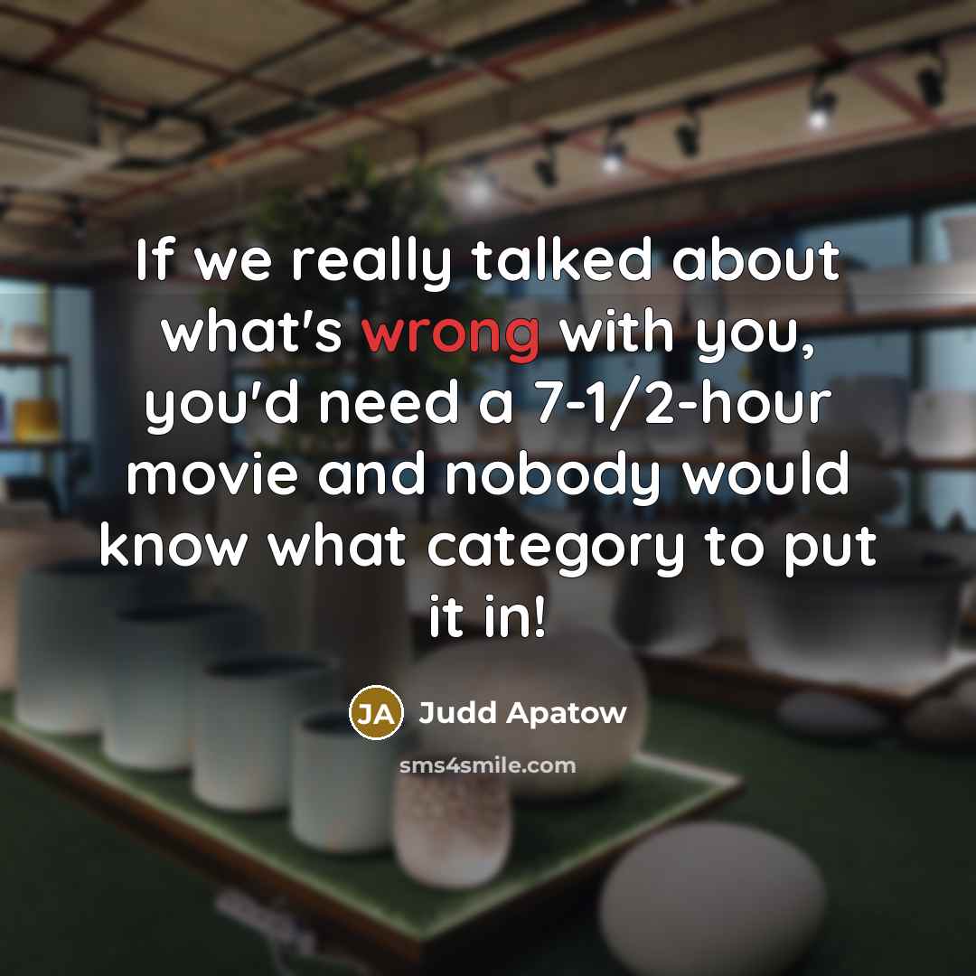 “If we really talked about what's wrong with you, you'd need a 7-1/2-hour movie and nobody would know what category to put it in!” quote by Judd Apatow