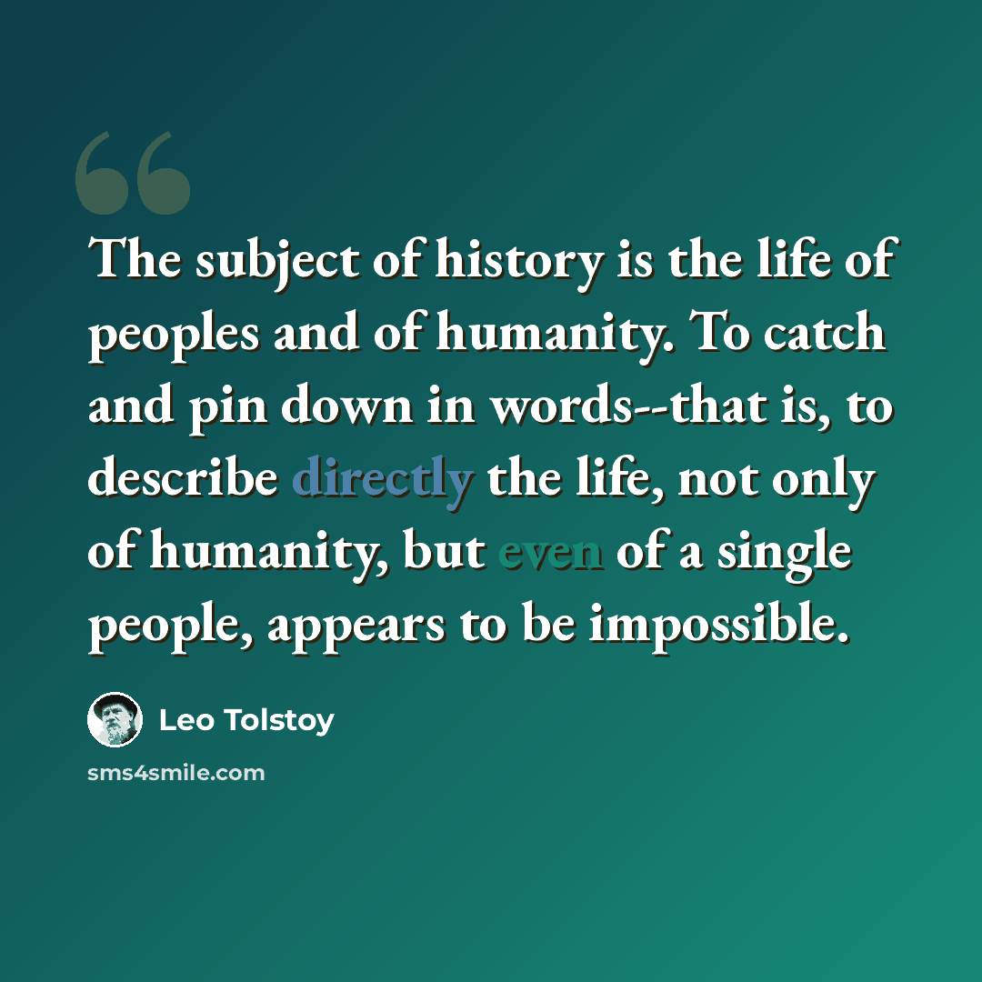 “The subject of history is the life of peoples and of humanity. To catch and pin down in words--that is, to describe directly the life, not only of humanity, but even of a single people, appears to be impossible.” quote by Leo Tolstoy