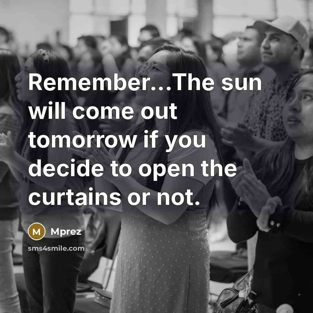 “Remember...The sun will come out tomorrow if you decide to open the curtains or not.” quote by Mprez