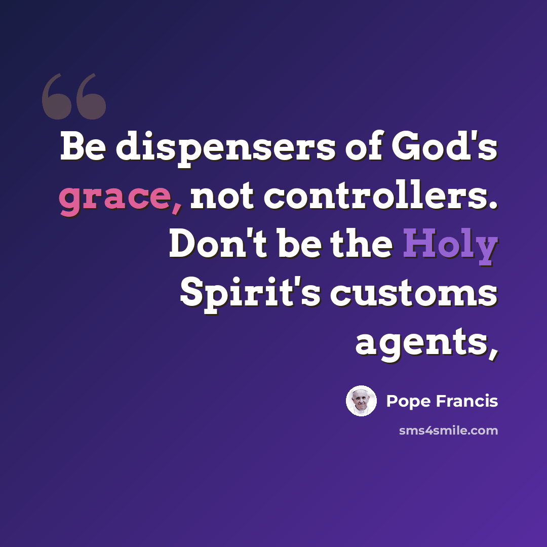 “Be dispensers of God's grace, not controllers. Don't be the Holy Spirit's customs agents,” quote by Pope Francis