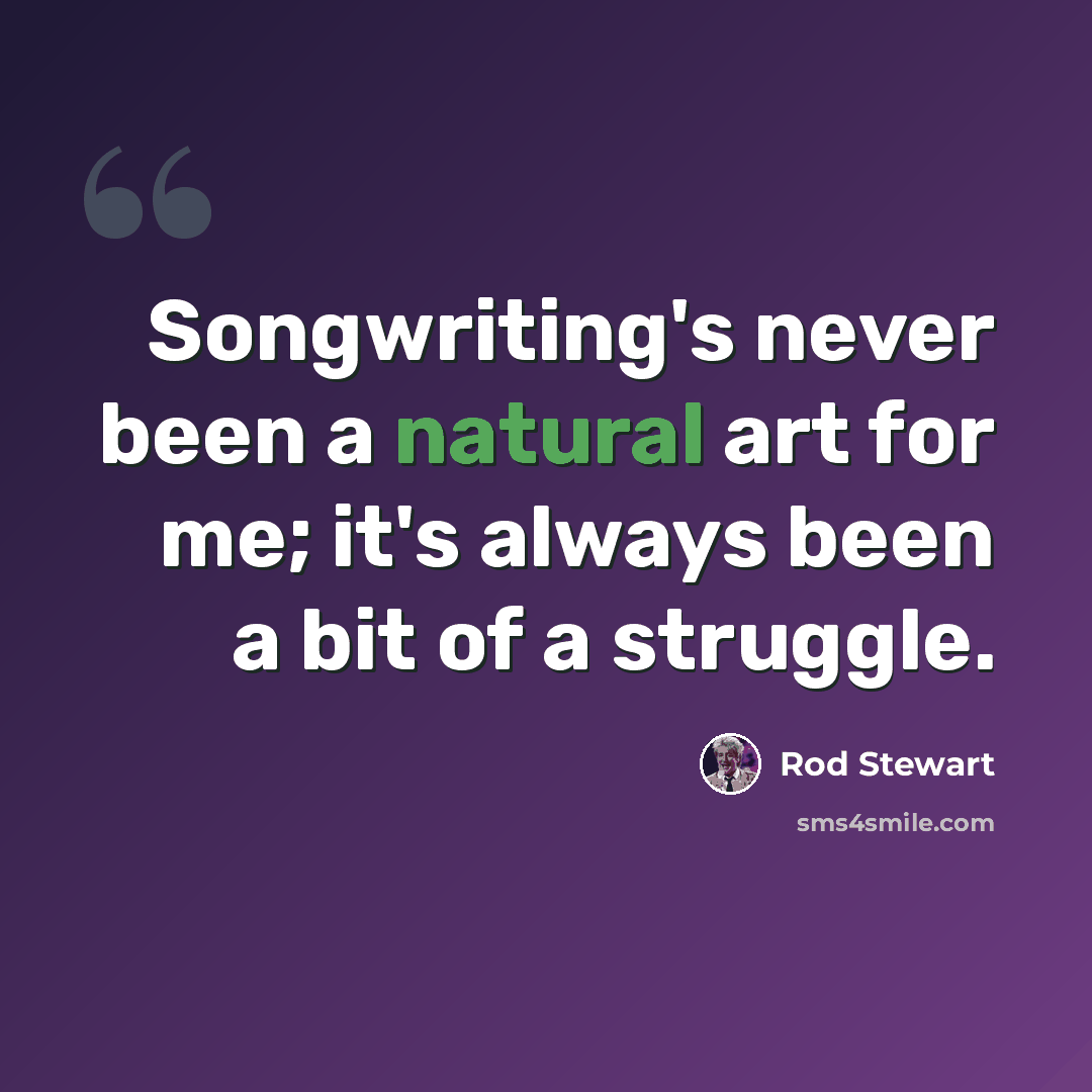 “Songwriting's never been a natural art for me; it's always been a bit of a struggle.” quote by Rod Stewart