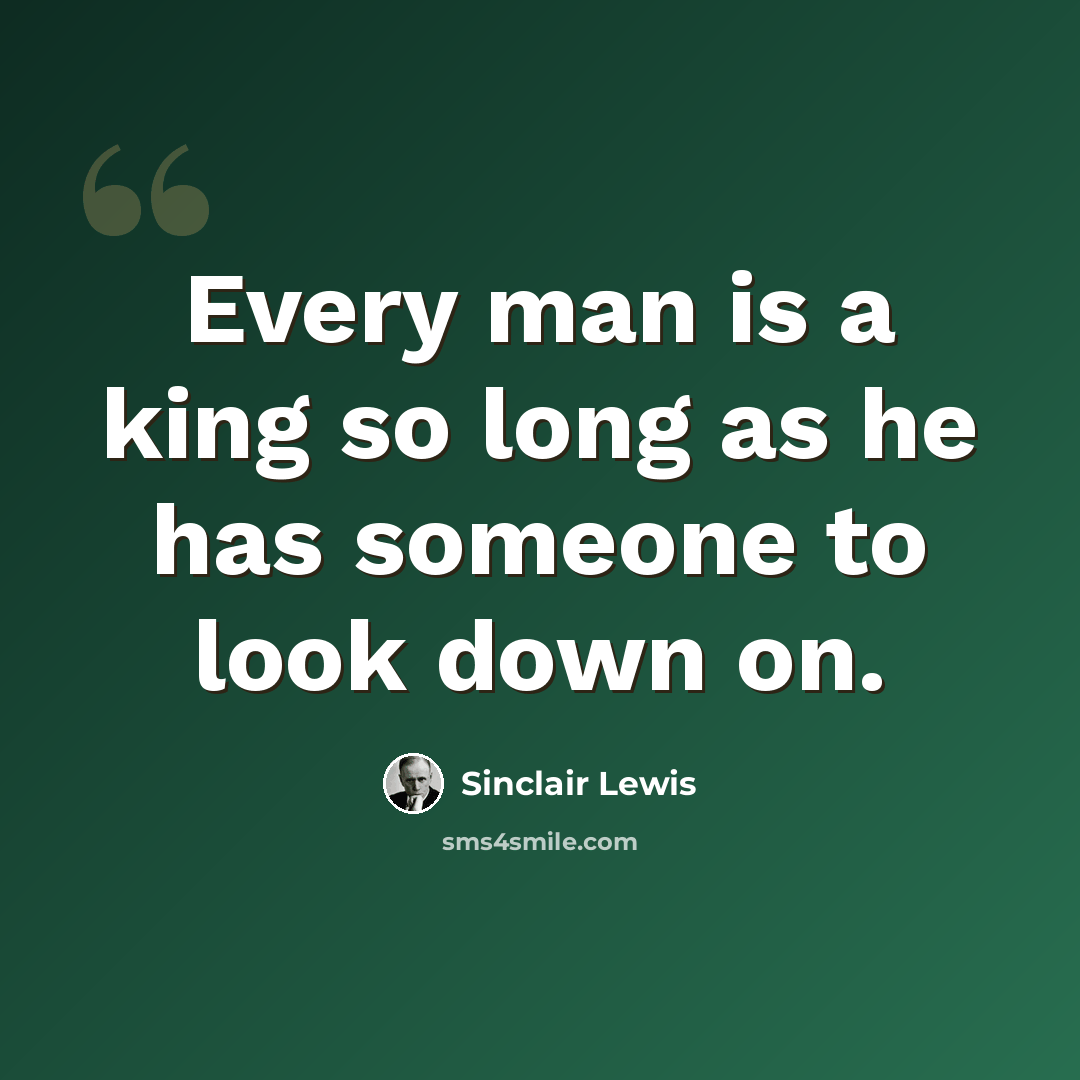 “Every man is a king so long as he has someone to look down on.” quote by Sinclair Lewis
