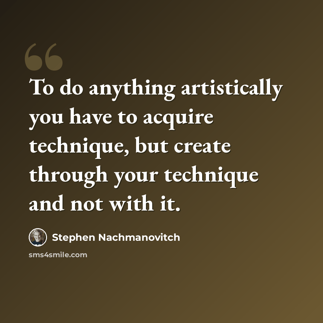 “To do anything artistically you have to acquire technique, but create through your technique and not with it.” quote by Stephen Nachmanovitch