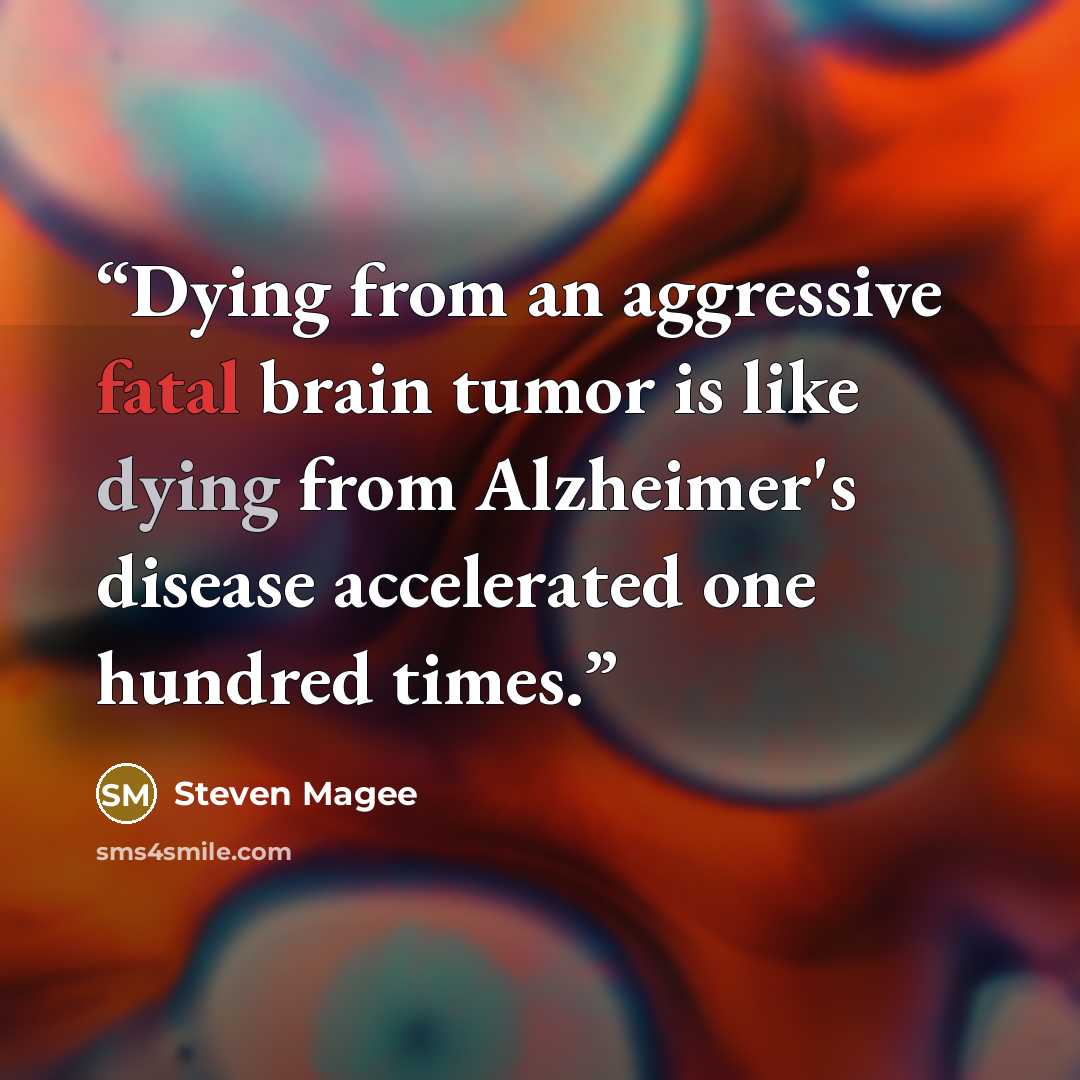 “Dying from an aggressive fatal brain tumor is like dying from Alzheimer's disease accelerated one hundred times.” quote by Steven Magee