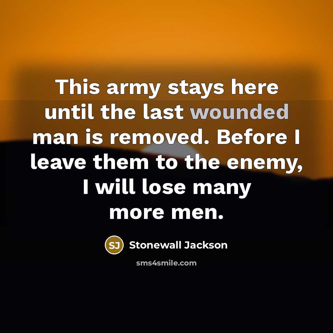 “This army stays here until the last wounded man is removed. Before I leave them to the enemy, I will lose many more men.” quote by Stonewall Jackson