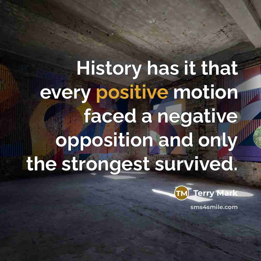 “History has it that every positive motion faced a negative opposition and only the strongest survived.” quote by Terry Mark
