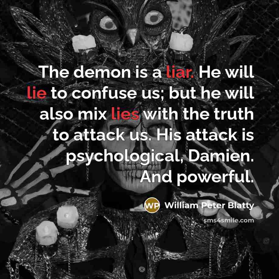 “The demon is a liar. He will lie to confuse us; but he will also mix lies with the truth to attack us. His attack is psychological, Damien. And powerful.” quote by William Peter Blatty