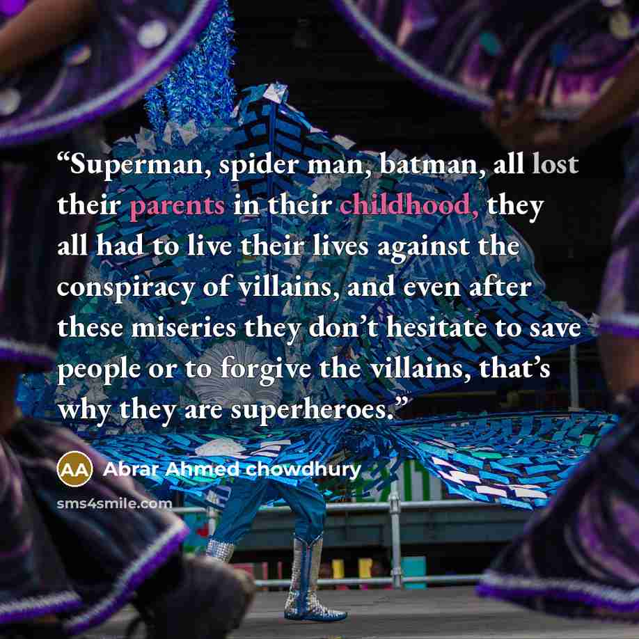 “Superman, spider man, batman, all lost their parents in their childhood, they all had to live their lives against the conspiracy of villains, and even after these miseries they don’t hesitate to save people or to forgive the villains, that’s why they are superheroes.” quote by Abrar Ahmed chowdhury
