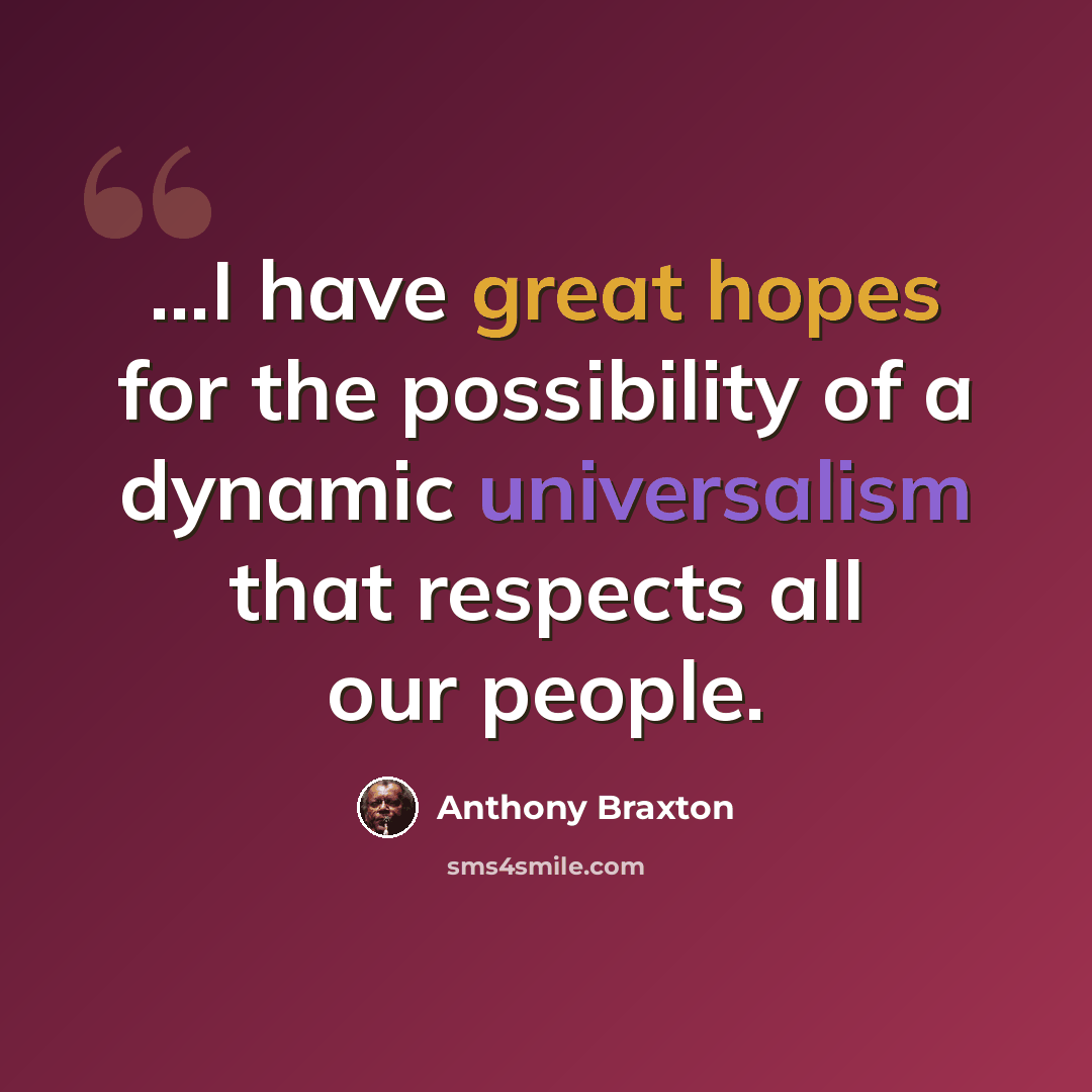 “...I have great hopes for the possibility of a dynamic universalism that respects all our people.” quote by Anthony Braxton