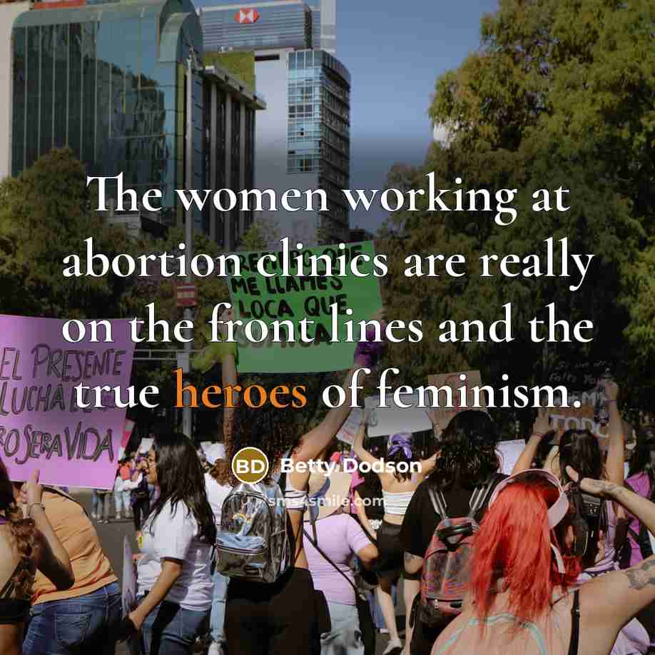 “The women working at abortion clinics are really on the front lines and the true heroes of feminism.” quote by Betty Dodson
