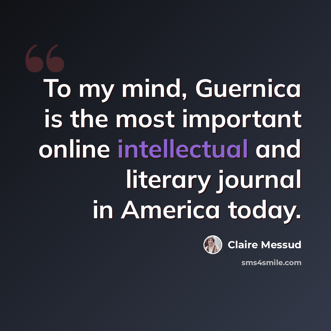 “To my mind, Guernica is the most important online intellectual and literary journal in America today.” quote by Claire Messud