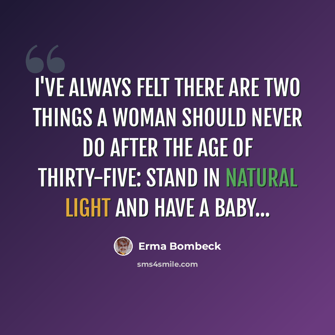 “I've always felt there are two things a woman should never do after the age of thirty-five: stand in natural light and have a baby...” quote by Erma Bombeck