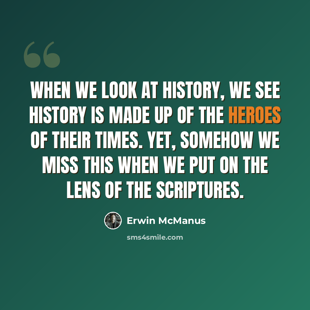 “When we look at history, we see history is made up of the heroes of their times. Yet, somehow we miss this when we put on the lens of the Scriptures.” quote by Erwin McManus