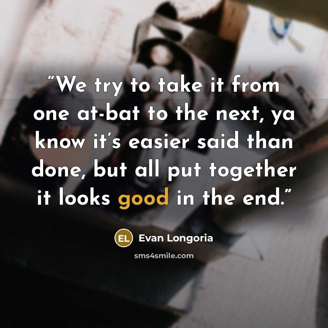 “We try to take it from one at-bat to the next, ya know it’s easier said than done, but all put together it looks good in the end.” quote by Evan Longoria