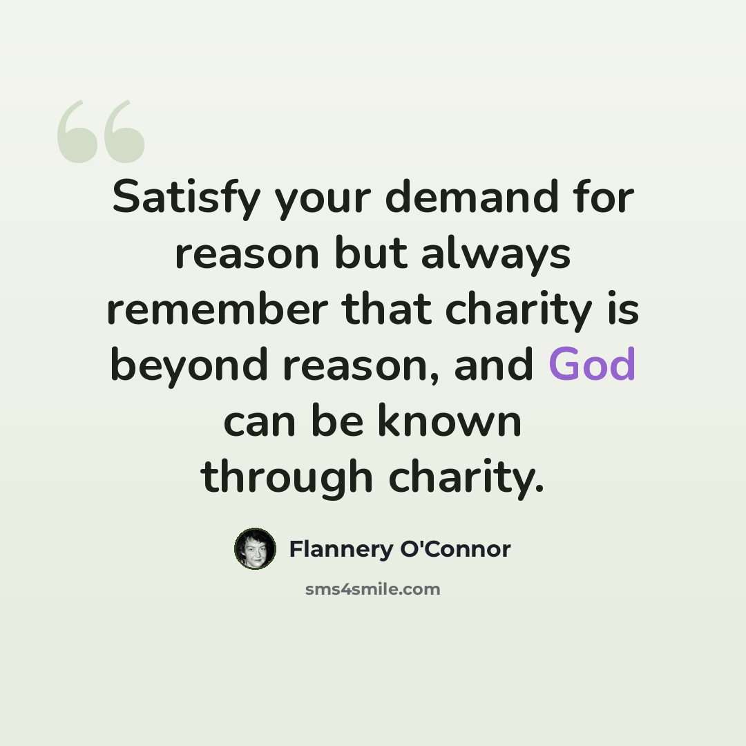 “Satisfy your demand for reason but always remember that charity is beyond reason, and God can be known through charity.” quote by Flannery O'Connor