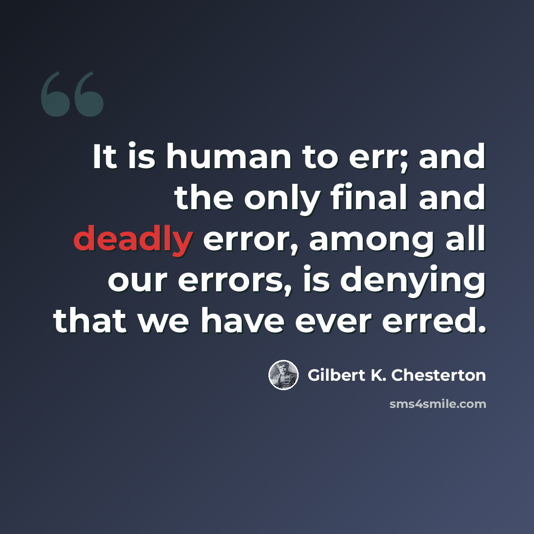 “It is human to err; and the only final and deadly error, among all our errors, is denying that we have ever erred.” quote by Gilbert K. Chesterton