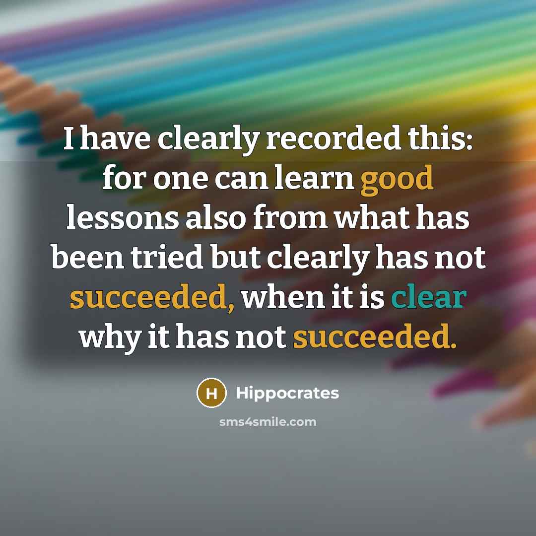 “I have clearly recorded this: for one can learn good lessons also from what has been tried but clearly has not succeeded, when it is clear why it has not succeeded.” quote by Hippocrates