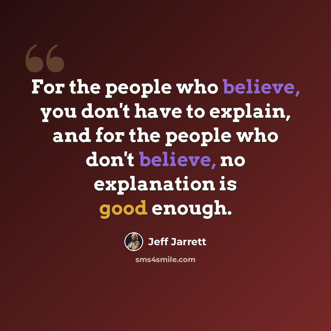 “For the people who believe, you don't have to explain, and for the people who don't believe, no explanation is good enough.” quote by Jeff Jarrett