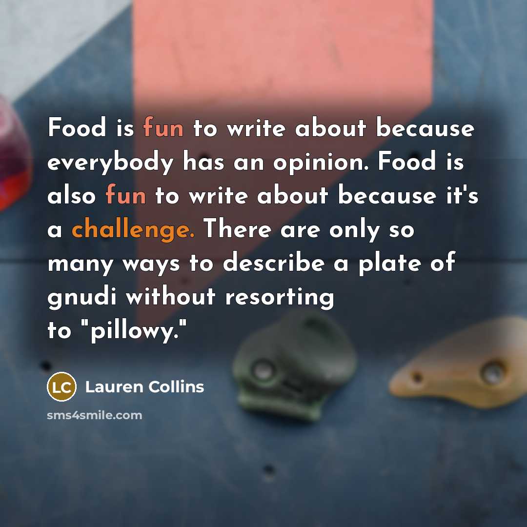 “Food is fun to write about because everybody has an opinion. Food is also fun to write about because it's a challenge. There are only so many ways to describe a plate of gnudi without resorting to "pillowy."” quote by Lauren Collins