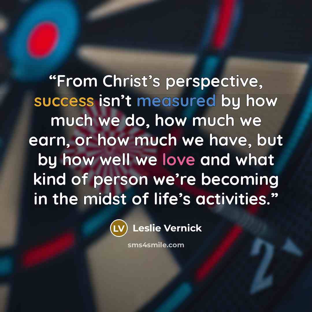 “From Christ’s perspective, success isn’t measured by how much we do, how much we earn, or how much we have, but by how well we love and what kind of person we’re becoming in the midst of life’s activities.” quote by Leslie Vernick