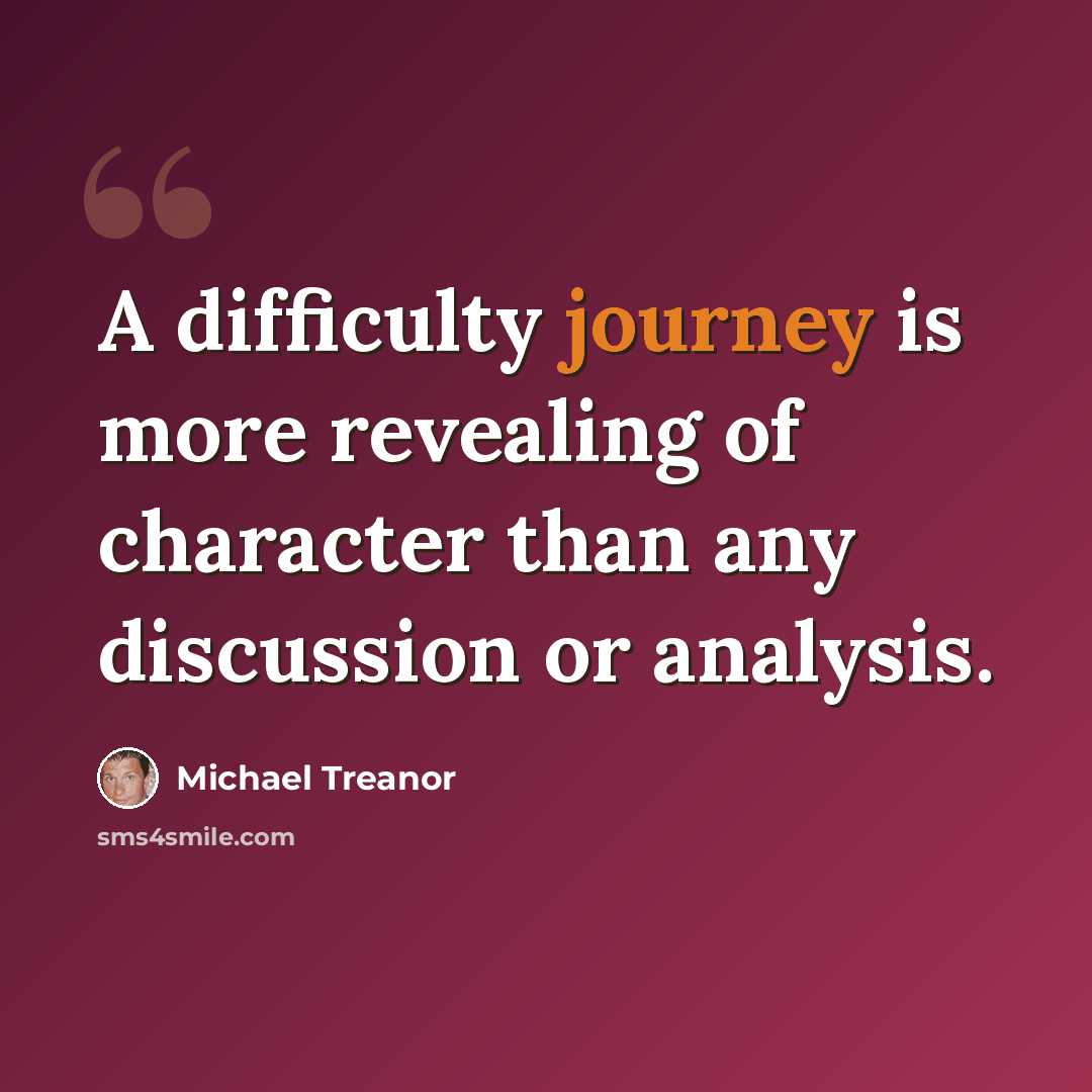 “A difficulty journey is more revealing of character than any discussion or analysis.” quote by Michael Treanor