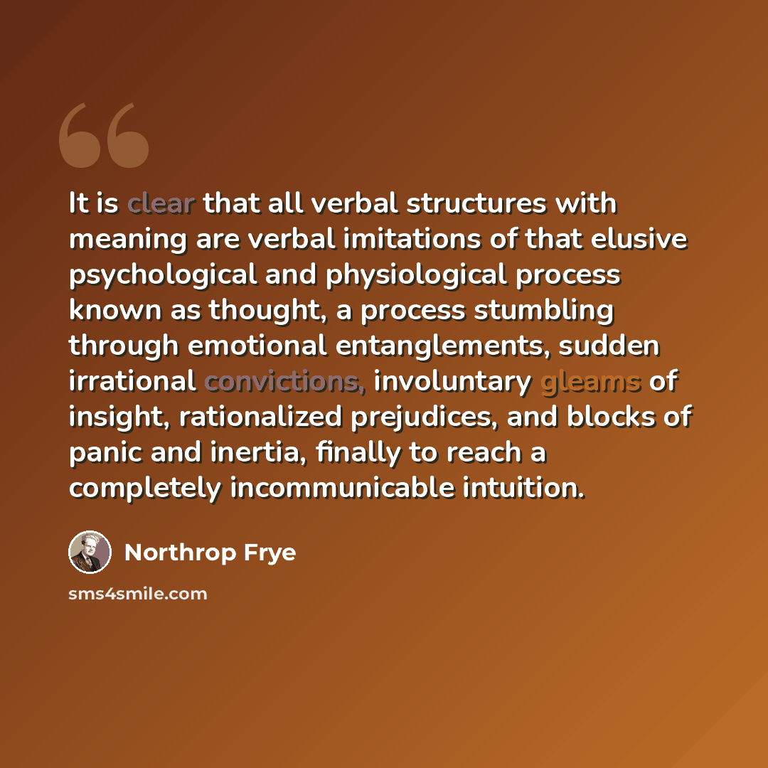 “It is clear that all verbal structures with meaning are verbal imitations of that elusive psychological and physiological process known as thought, a process stumbling through emotional entanglements, sudden irrational convictions, involuntary gleams of insight, rationalized prejudices, and blocks…” quote by Northrop Frye