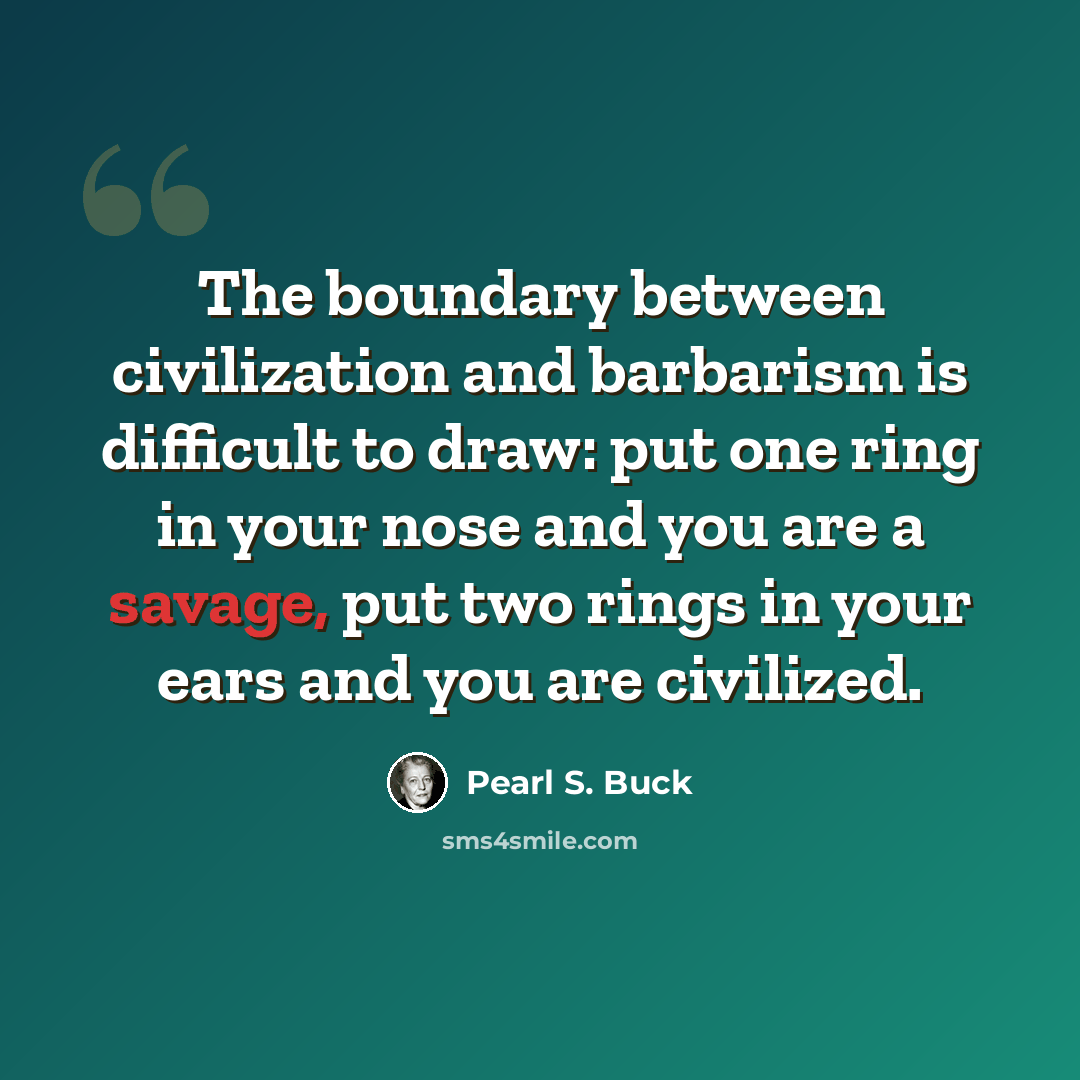 “The boundary between civilization and barbarism is difficult to draw: put one ring in your nose and you are a savage, put two rings in your ears and you are civilized.” quote by Pearl S. Buck
