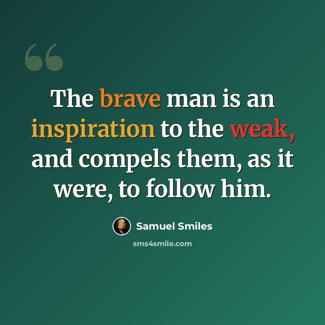 “The brave man is an inspiration to the weak, and compels them, as it were, to follow him.” quote by Samuel Smiles