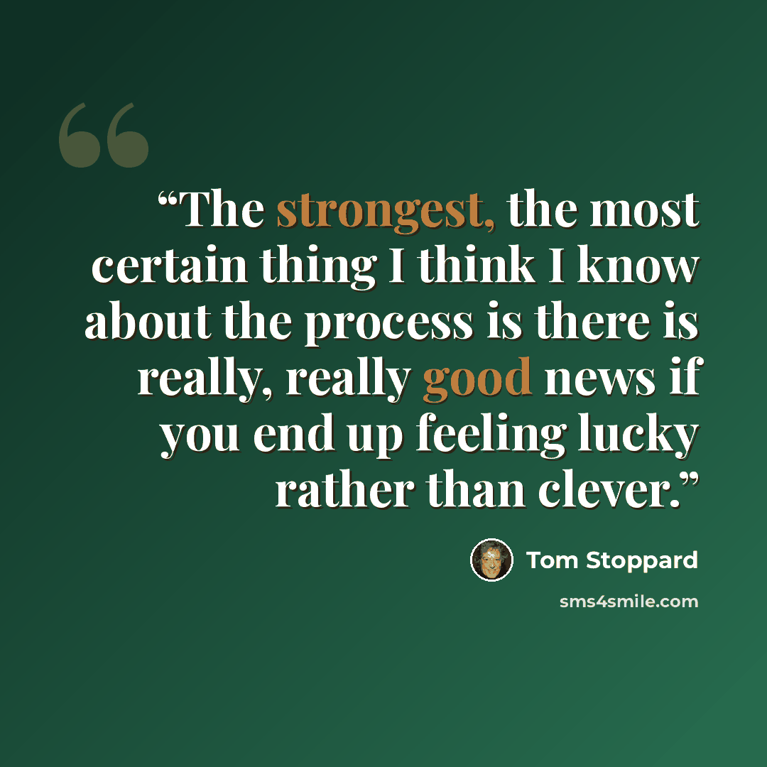 “The strongest, the most certain thing I think I know about the process is there is really, really good news if you end up feeling lucky rather than clever.” quote by Tom Stoppard