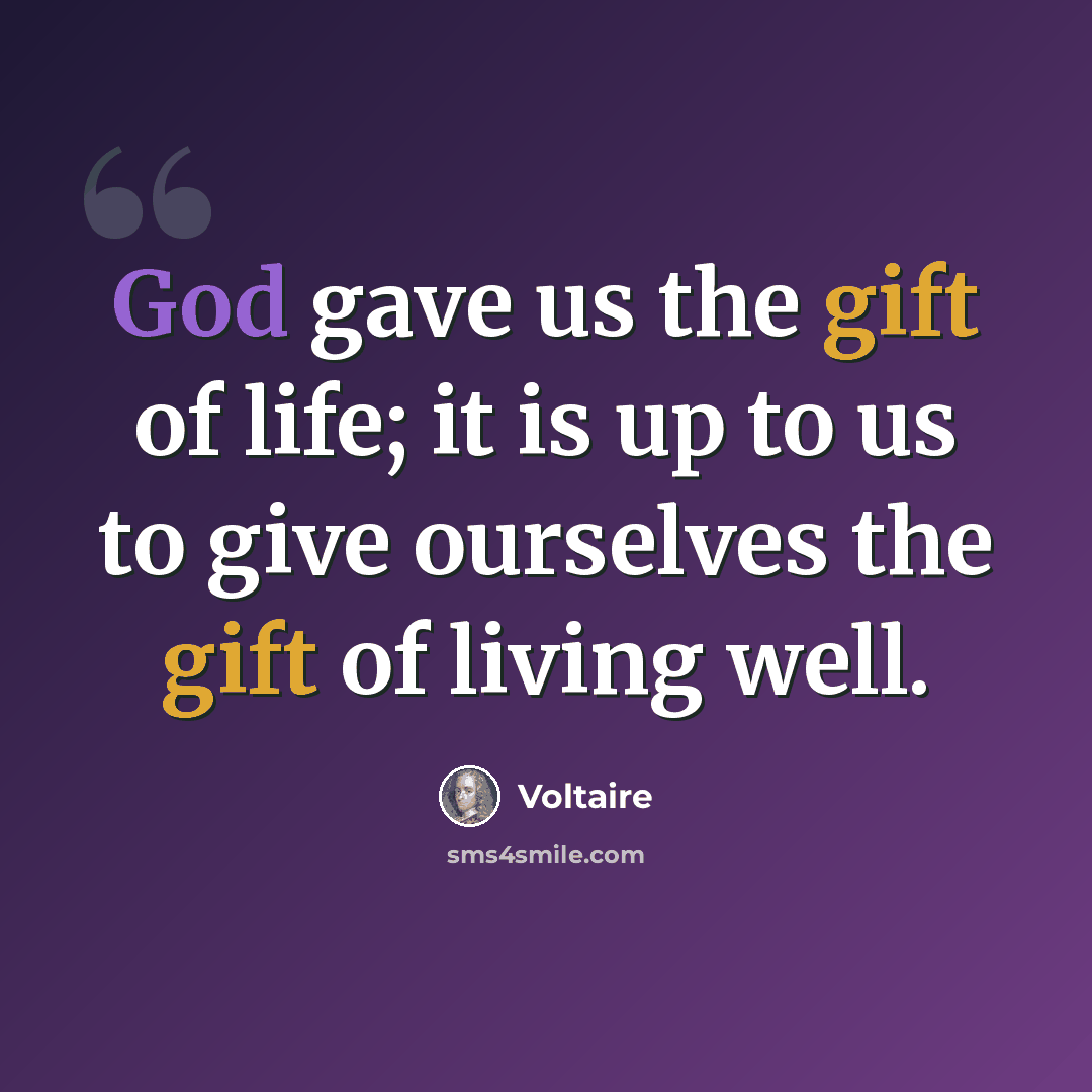 “God gave us the gift of life; it is up to us to give ourselves the gift of living well.” quote by Voltaire