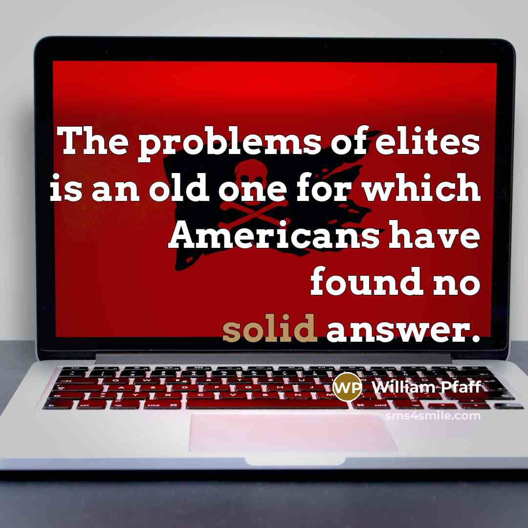 “The problems of elites is an old one for which Americans have found no solid answer.” quote by William Pfaff