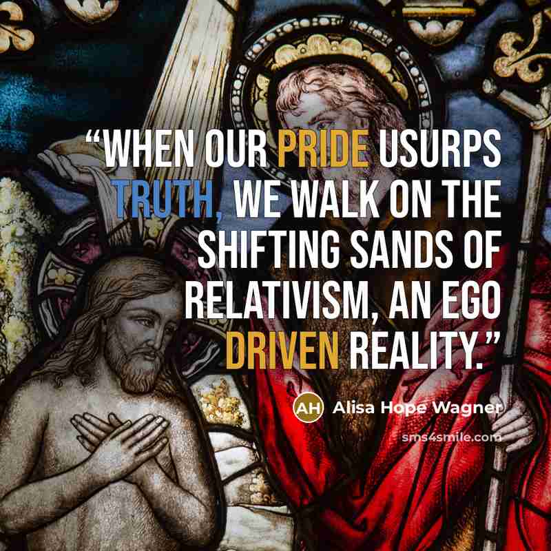 “When our pride usurps Truth, we walk on the shifting sands of relativism, an ego driven reality.” quote by alisa hope wagner