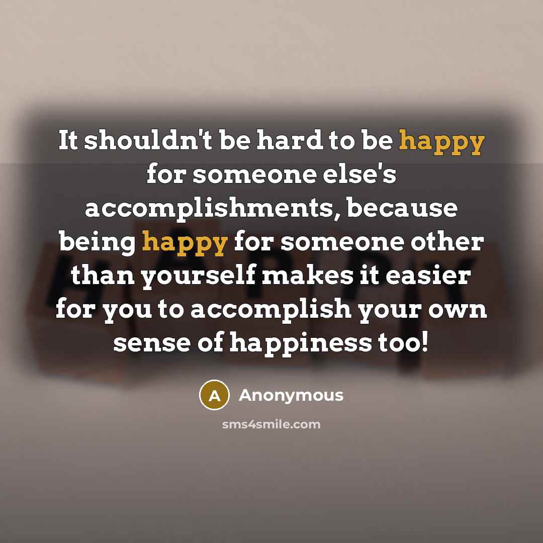 “It shouldn't be hard to be happy for someone else's accomplishments, because being happy for someone other than yourself makes it easier for you to accomplish your own sense of happiness too!” quote by Anonymous