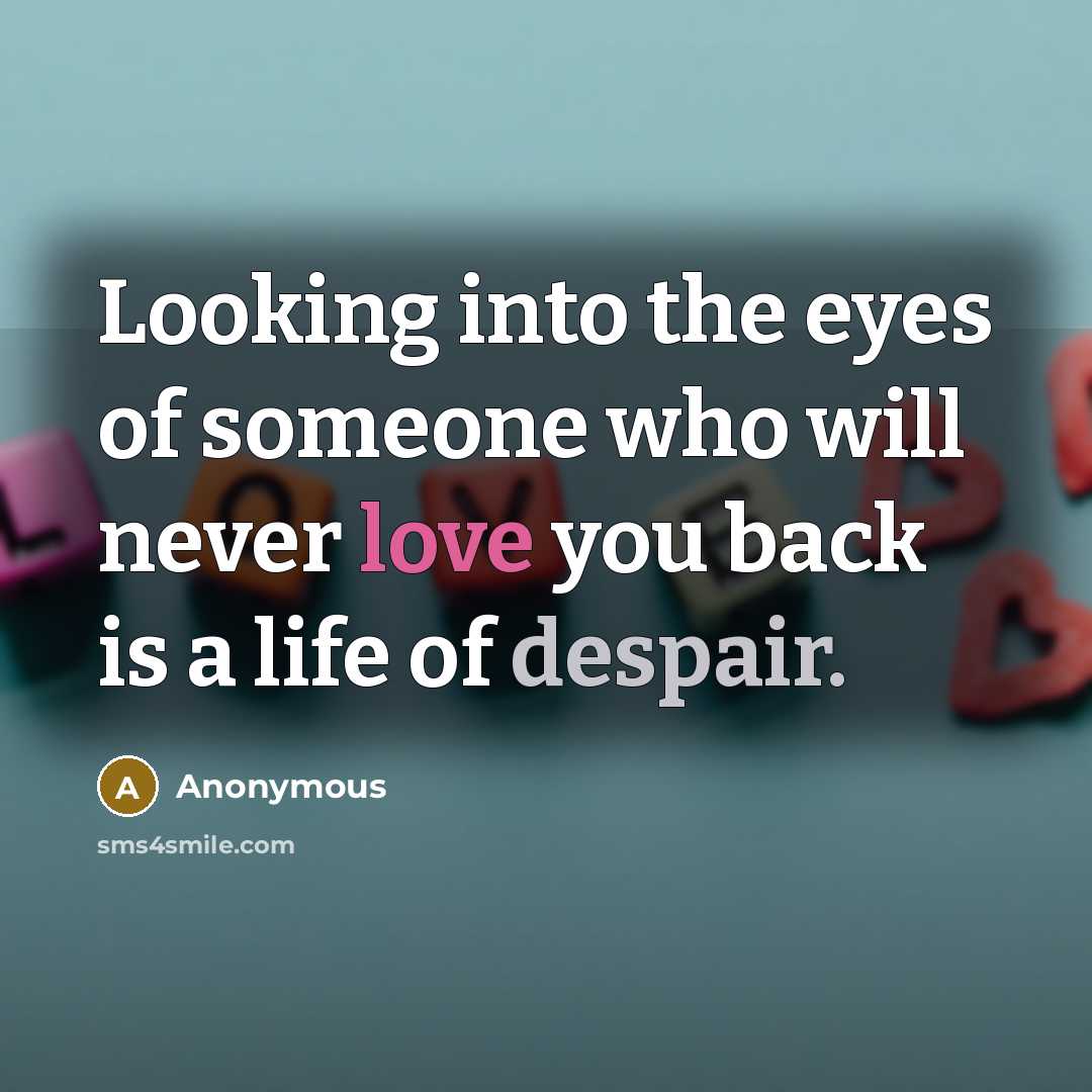 “Looking into the eyes of someone who will never love you back is a life of despair.” quote by Anonymous