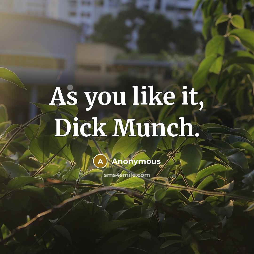“As you like it, Dick Munch.” quote by Anonymous