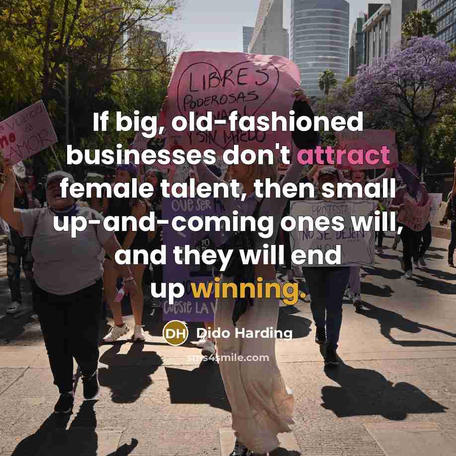 “If big, old-fashioned businesses don't attract female talent, then small up-and-coming ones will, and they will end up winning.” quote by Dido Harding