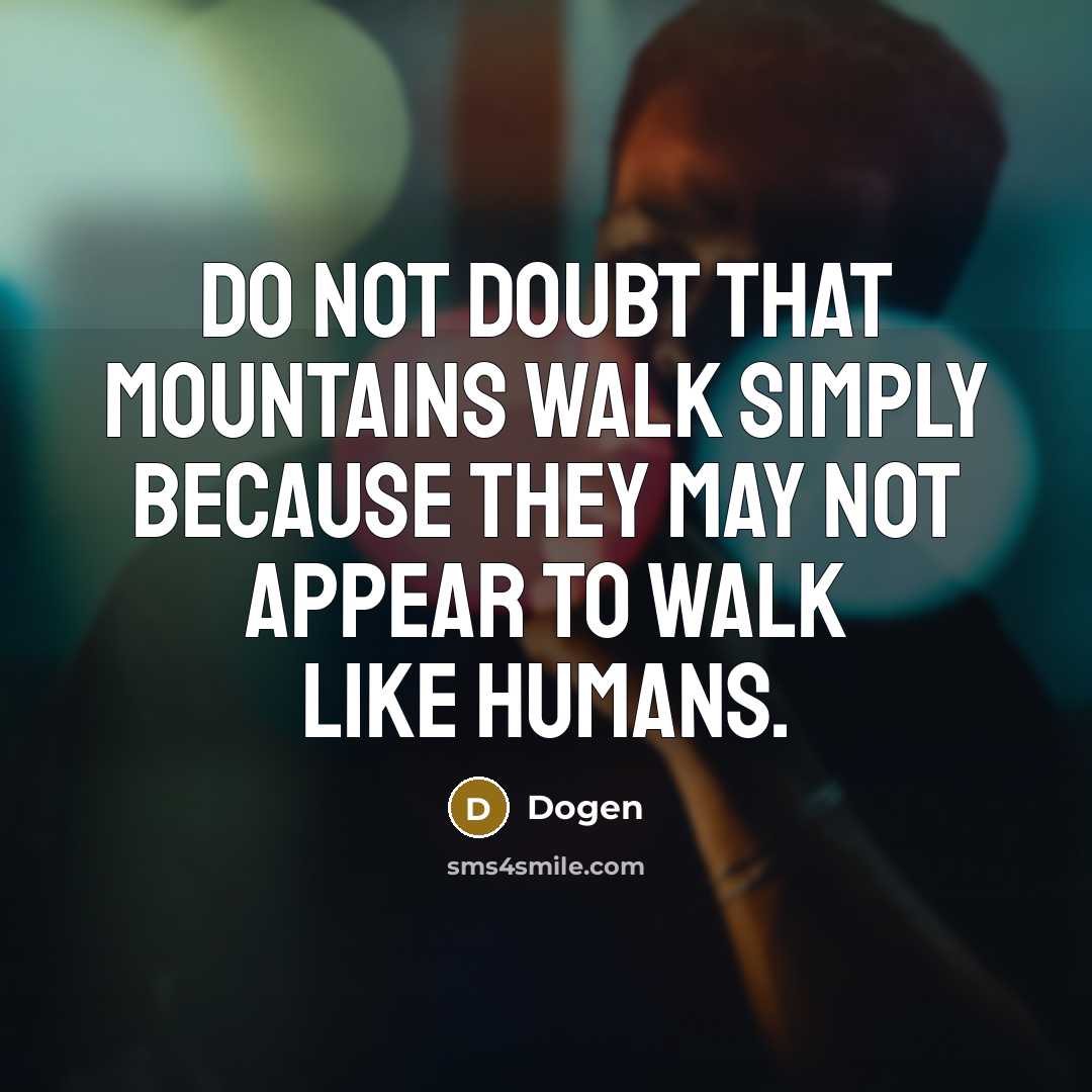 “Do not doubt that mountains walk simply because they may not appear to walk like humans.” quote by Dogen