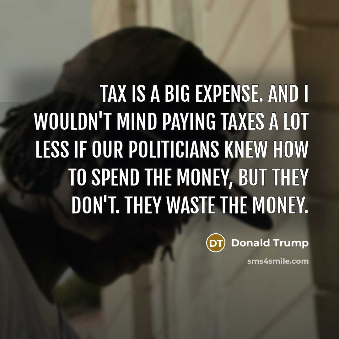 “Tax is a big expense. And I wouldn't mind paying taxes a lot less if our politicians knew how to spend the money, but they don't. They waste the money.” quote by Donald Trump