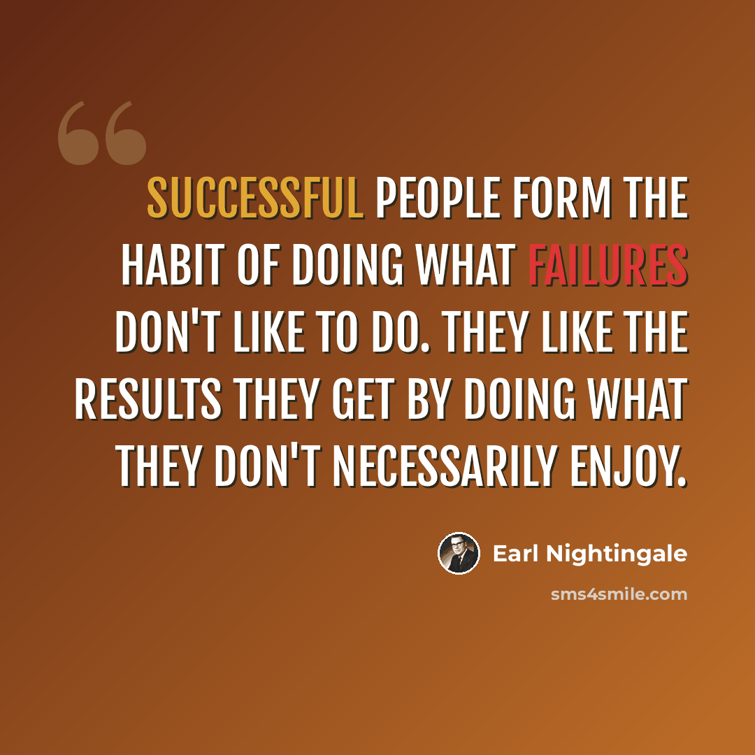 “Successful people form the habit of doing what failures don't like to do. They like the results they get by doing what they don't necessarily enjoy.” quote by Earl Nightingale