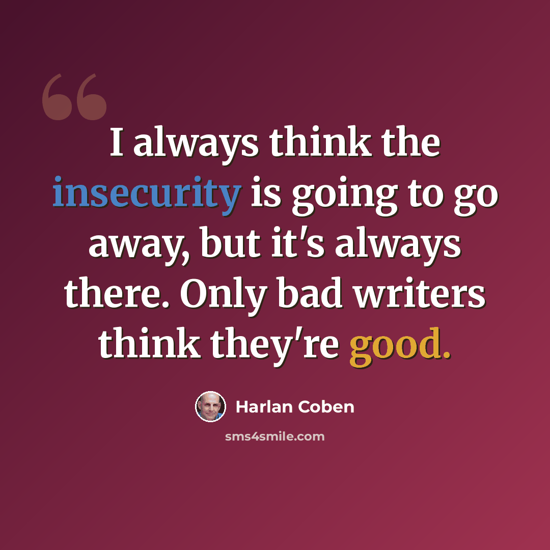 “I always think the insecurity is going to go away, but it's always there. Only bad writers think they're good.” quote by Harlan Coben