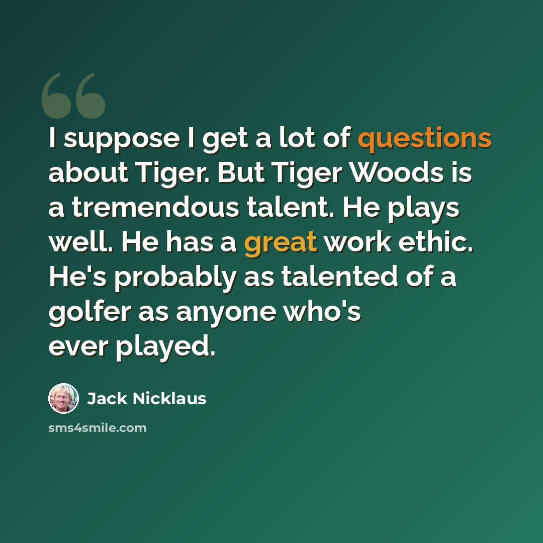 “I suppose I get a lot of questions about Tiger. But Tiger Woods is a tremendous talent. He plays well. He has a great work ethic. He's probably as talented of a golfer as anyone who's ever played.” quote by Jack Nicklaus
